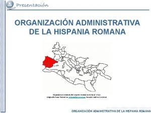 ORGANIZACIN ADMINISTRATIVA DE LA HISPANIA ROMANA Hispania en