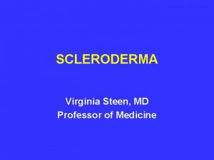 SCLERODERMA Virginia Steen MD Professor of Medicine Scleroderma