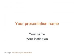 Your presentation name Your institution Your logo The