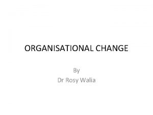 ORGANISATIONAL CHANGE By Dr Rosy Walia MEANING OF
