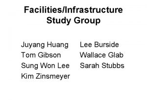 FacilitiesInfrastructure Study Group Juyang Huang Tom Gibson Sung