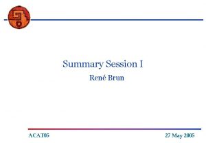 Summary Session I Ren Brun ACAT 05 27