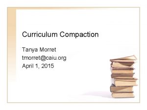 Curriculum Compaction Tanya Morret tmorretcaiu org April 1