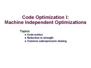 Code Optimization I Machine Independent Optimizations Topics n