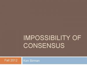 IMPOSSIBILITY OF CONSENSUS Fall 2012 Ken Birman Consensus