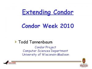 Extending Condor Week 2010 Todd Tannenbaum Condor Project