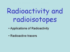 Radioactivity and radioisotopes Applications of Radioactivity Radioactive tracers