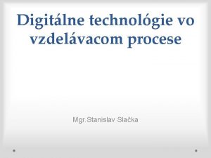 Digitlne technolgie vo vzdelvacom procese Mgr Stanislav Slaka