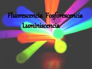 Fluorescencia Fosforescencia Luminiscencia Luminiscencia DEFINICIN Es la propiedad