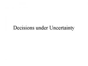 Decisions under Uncertainty The Approach Goal Develop a