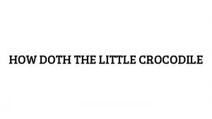 HOW DOTH THE LITTLE CROCODILE How doth the