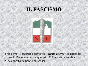 IL FASCISMO Il fascismo il cui nome deriva