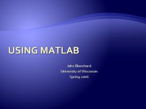 USING MATLAB Jake Blanchard University of Wisconsin Spring