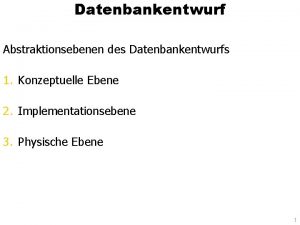 Datenbankentwurf Abstraktionsebenen des Datenbankentwurfs 1 Konzeptuelle Ebene 2