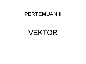 PERTEMUAN II VEKTOR SERAMBI Vektor merupakan piranti matematis