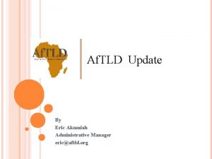 Af TLD Update By Eric Akumiah Administrative Manager