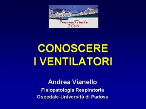 CONOSCERE I VENTILATORI Andrea Vianello Fisiopatologia Respiratoria OspedaleUniversit