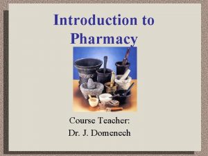 Introduction to Pharmacy Course Teacher Dr J Domenech