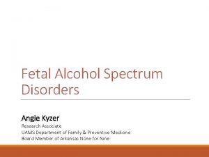 Fetal Alcohol Spectrum Disorders Angie Kyzer Research Associate