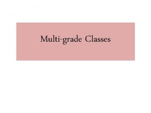 Multigrade Classes What is Multigrade Classes o A