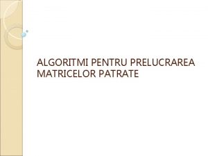 ALGORITMI PENTRU PRELUCRAREA MATRICELOR PATRATE CONTINUT RECAPITULARE NOTIUNI