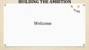 BUILDING THE AMBITION Welcome BUILDING THE AMBITION Building