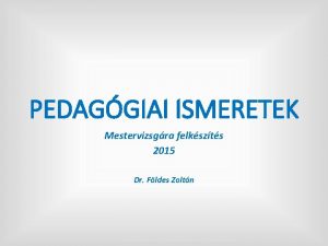 PEDAGGIAI ISMERETEK Mestervizsgra felkszts 2015 Dr Fldes Zoltn