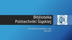 Biblioteka Politechniki lskiej Informacje dla studentw I roku