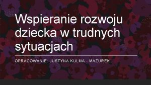 Wspieranie rozwoju dziecka w trudnych sytuacjach OPRACOWANIE JUSTYNA