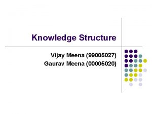 Knowledge Structure Vijay Meena 99005027 Gaurav Meena 00005020
