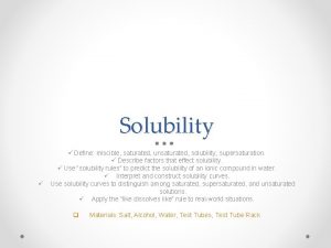 Solubility Define miscible saturated unsaturated solubility supersaturation Describe