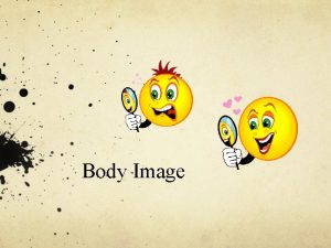 Body Image BODY IMAGE The way you see