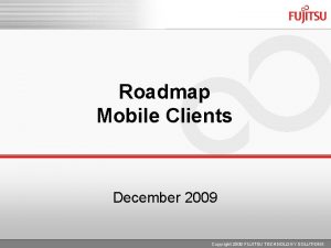 Roadmap Mobile Clients December 2009 Copyright 2009 FUJITSU