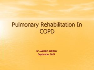 Pulmonary Rehabilitation In COPD Dr Alastair Jackson September