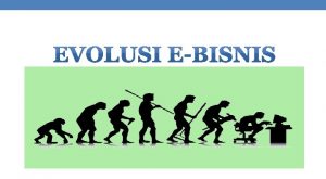 Evolusi eBisnis Pendekatan evolusi sering digunakan oleh negara