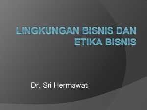 LINGKUNGAN BISNIS DAN ETIKA BISNIS Dr Sri Hermawati