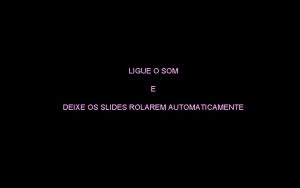 LIGUE O SOM E DEIXE OS SLIDES ROLAREM