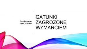 Przedstawiam wam niektre GATUNKI ZAGROONE WYMARCIEM Co to