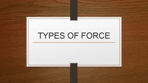 TYPES OF FORCE Force A force is defined