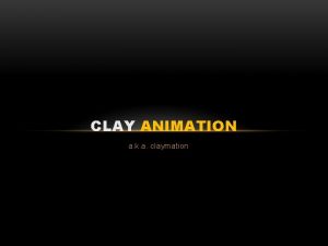 CLAY ANIMATION a k a claymation As we