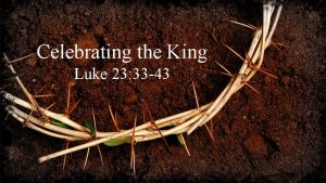 Celebrating the King Luke 23 33 43 Celebrating