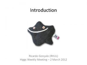 Introduction Ricardo Gonalo RHUL Higgs Weekly Meeting 2