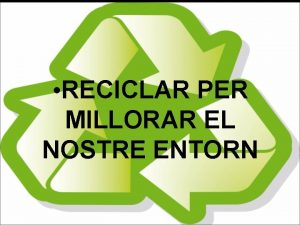 RECICLAR PER MILLORAR EL NOSTRE ENTORN Reciclar t