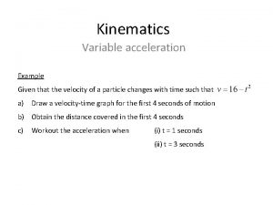 Kinematics Variable acceleration Example Given that the velocity
