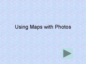 Using Maps with Photos When used together maps