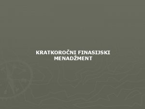 KRATKORONI FINASIJSKI MENADMENT KRATKORONI FINANSIJSKI MENADMENT OBUHVATA PROBLEMATIKU