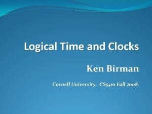 Logical Time and Clocks Ken Birman Cornell University