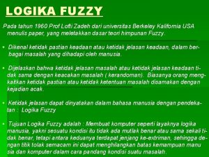 LOGIKA FUZZY Pada tahun 1960 Prof Lofti Zadeh