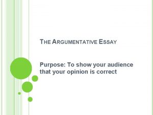 THE ARGUMENTATIVE ESSAY Purpose To show your audience