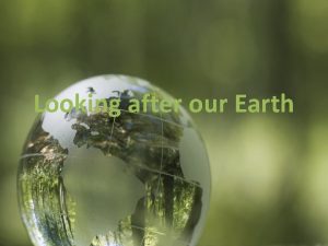 Looking after our Earth Looking after our Earth